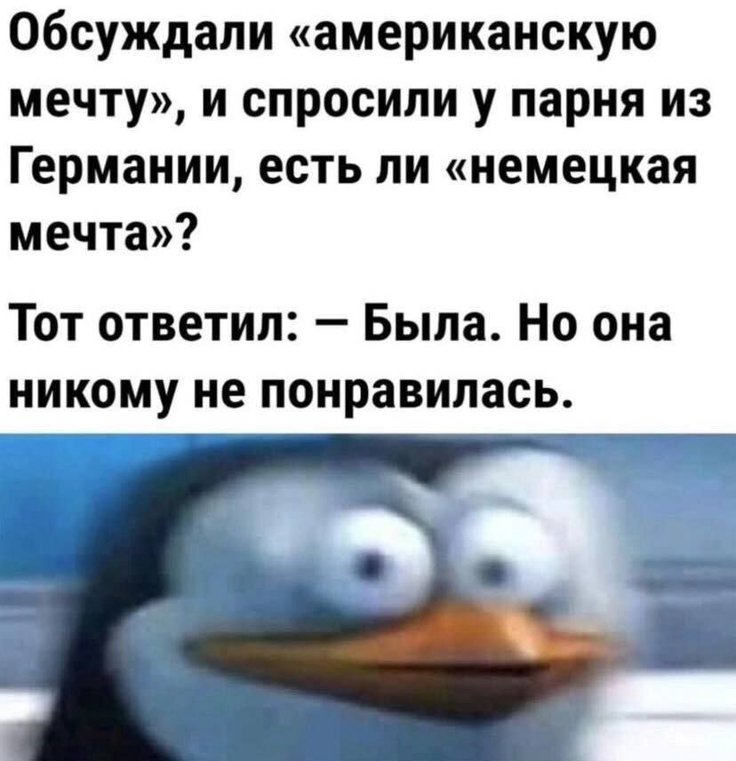 Обсуждали «американскую мечту», и спросили у парня из Германии, есть ли «немецкая мечта»? Тот ответил: Была. Но она никому не понравилась.
