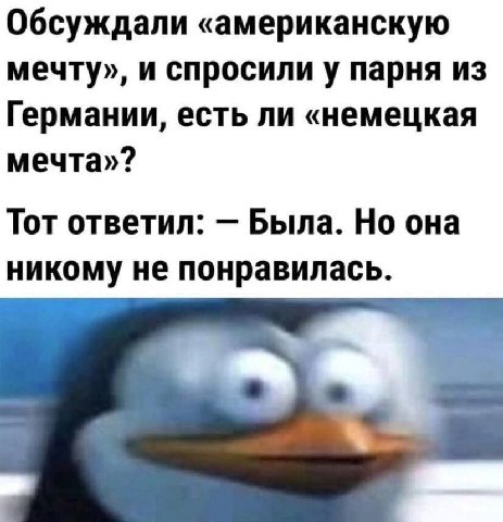Обсуждали «американскую мечту», и спросили у парня из Германии, есть ли «немецкая мечта»? Тот ответил: Была. Но она никому не понравилась.