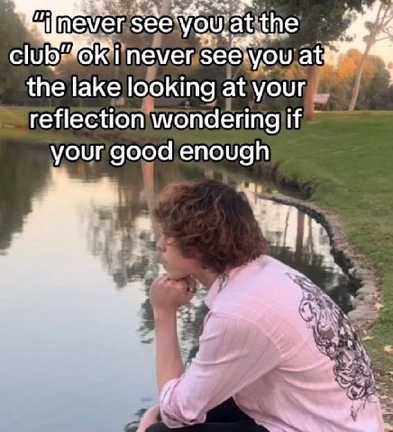he see never see-you the lake looking at your reflection wondering if your good enough