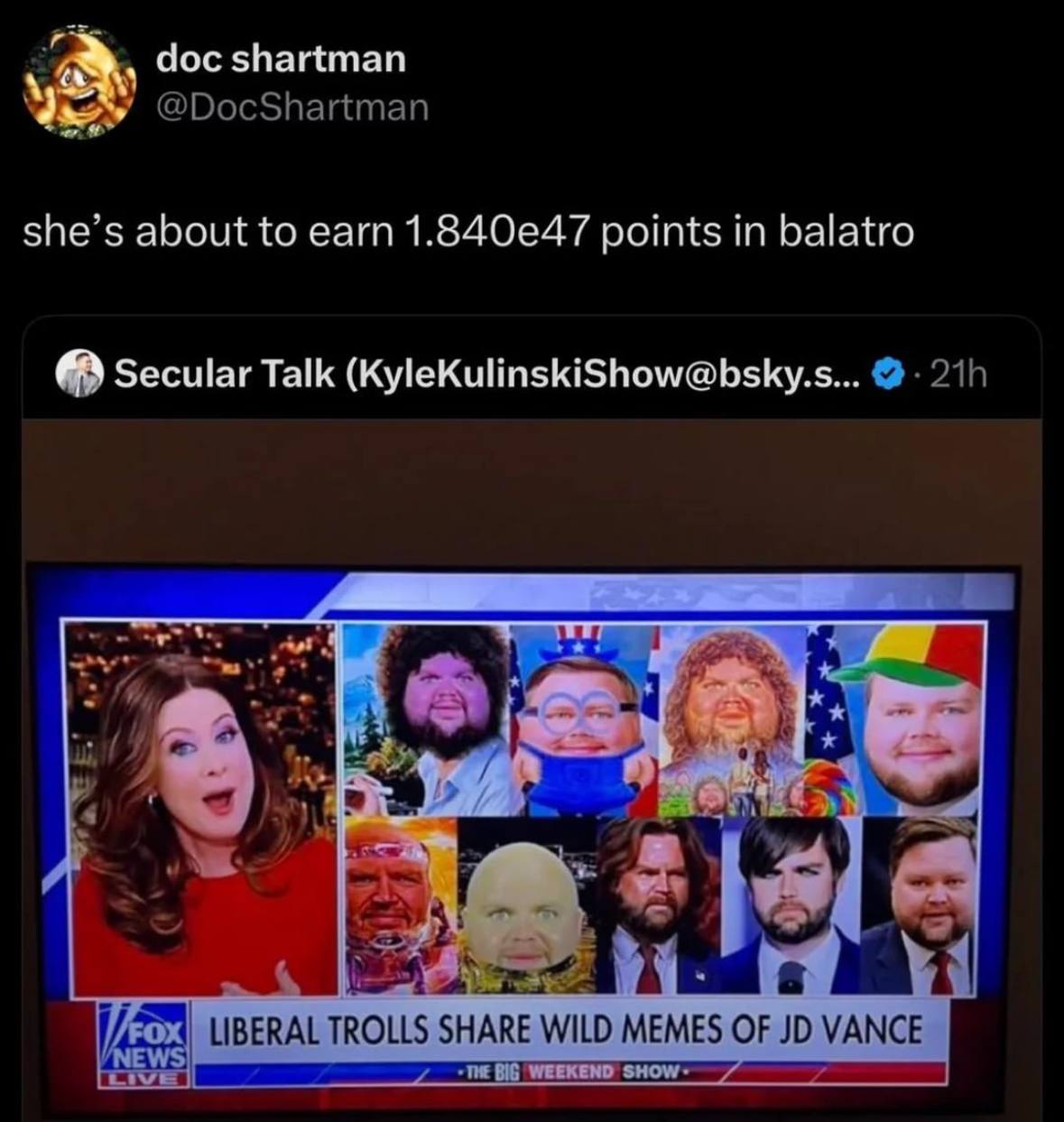 doc shartman @DocShartman she’s about to earn points in balatro Secular Talk (KyleKulinskiShow@bsky.s... at Vij a LIBERAL TROLLS SHARE WILD MEMES OF VANCE a BiG $НОМ