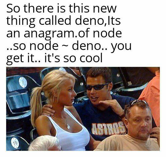 So there is this new thing called deno,Its an anagram.of node ..50 node deno.. you get it.. it's so cool 9