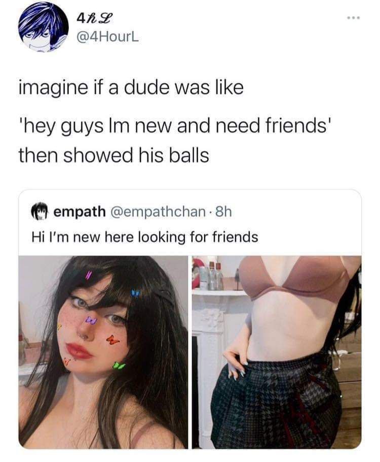 @4HourL imagine if a dude was like ‘hey guys new and need then showed his balls empath new here looking for friends poy
