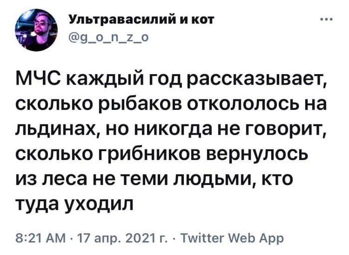 Ультравасилий и кот МЧС каждый год рассказывает, сколько рыбаков откололось на льдинах, но никогда не говорит, сколько грибников вернулось из леса не теми людьми, кто туда уходил 8:21 17 апр. 2021 Twi