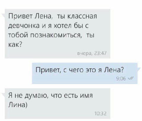 Привет Лена, ты классная девчонка и я хотел бы с тобой познакомиться, ты как? вчера, 23:47 Привет, с чего это я Лена? Я не думаю, что есть имя Лина) 10:32