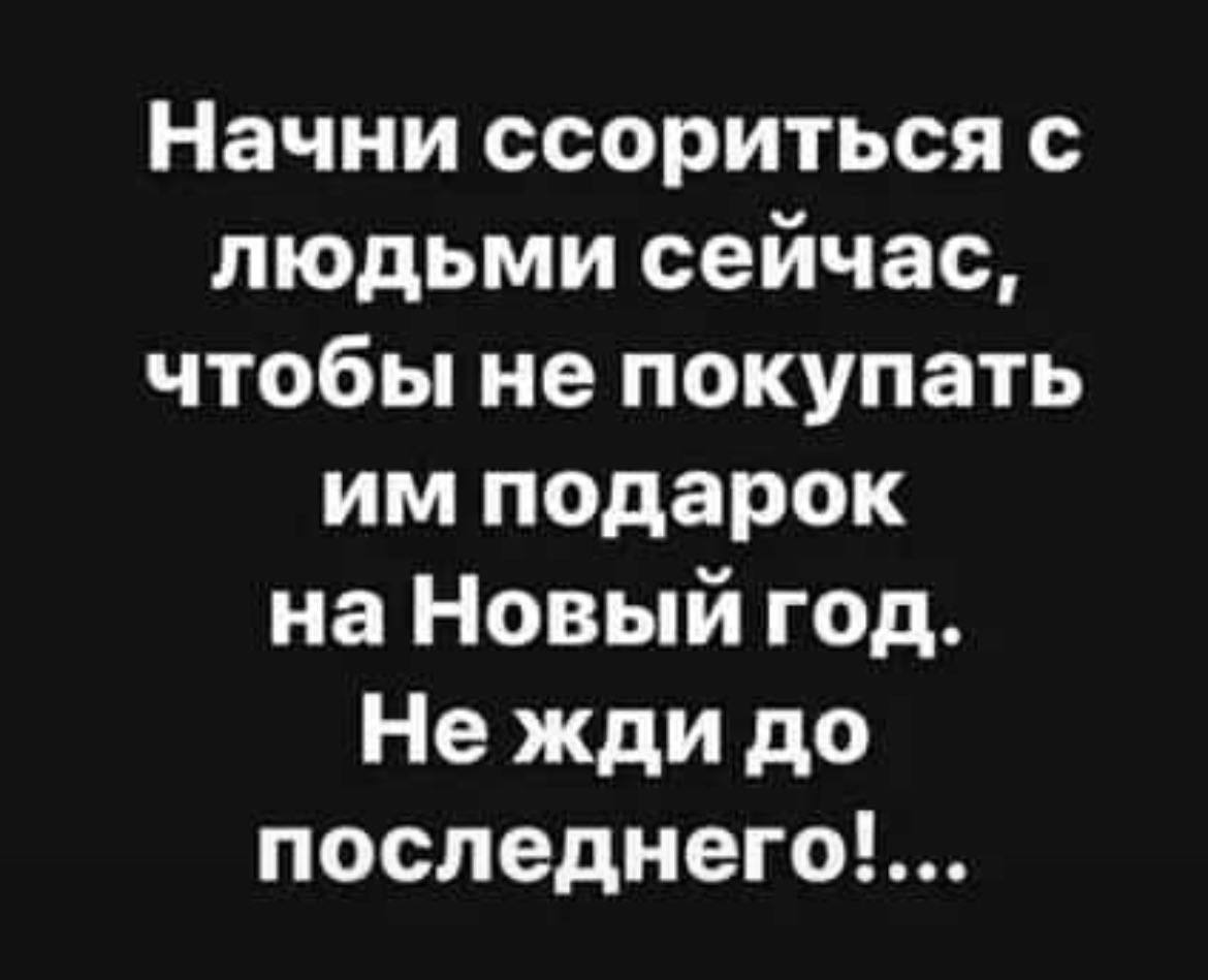 Начни ссориться с людьми сейчас, чтобы не покупать подарок на Новый год. Нежди до последнего!'...