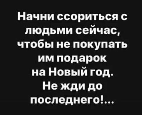 Начни ссориться с людьми сейчас, чтобы не покупать подарок на Новый год. Нежди до последнего!'...