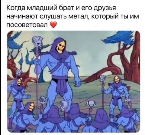 Когда младший брат и его друзья начинают слушать метал, который ты посоветовал $74 И)