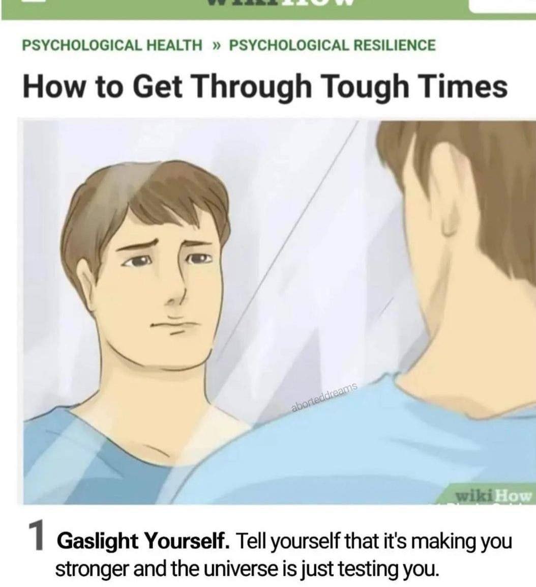PSYCHOLOGICAL HEALTH PSYCHOLOGICAL RESILIENCE How to Get Through Tough Times 1 Gaslight Yourself. Tell yourself that it's making you stronger and the universe is just testing you.