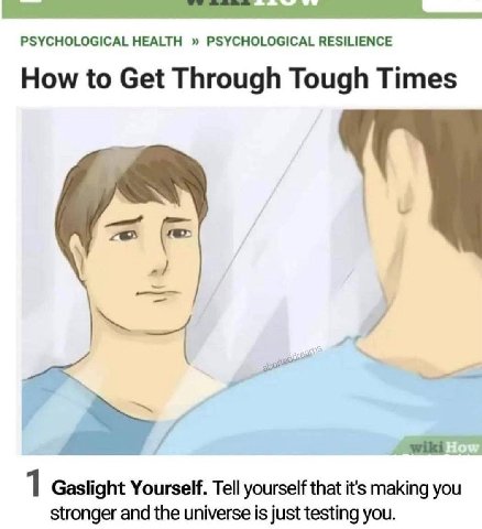 PSYCHOLOGICAL HEALTH PSYCHOLOGICAL RESILIENCE How to Get Through Tough Times 1 Gaslight Yourself. Tell yourself that it's making you stronger and the universe is just testing you.