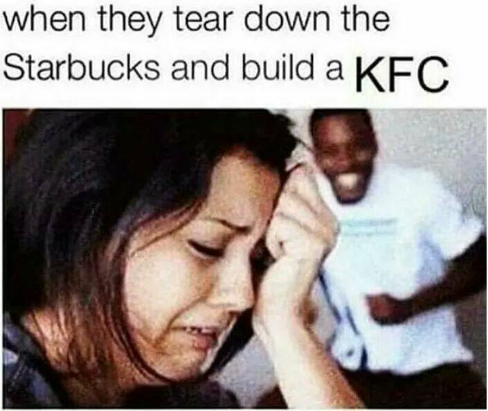 when they tear down the Starbucks and build a KFC