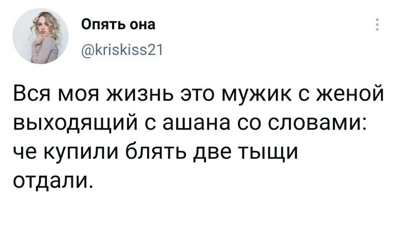 Опять она я @kriskiss21 Вся моя жизнь это мужик с женой выходящий с ашана словами: че купили блять две тыщи отдали.