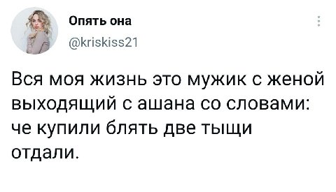 Опять она я @kriskiss21 Вся моя жизнь это мужик с женой выходящий с ашана словами: че купили блять две тыщи отдали.
