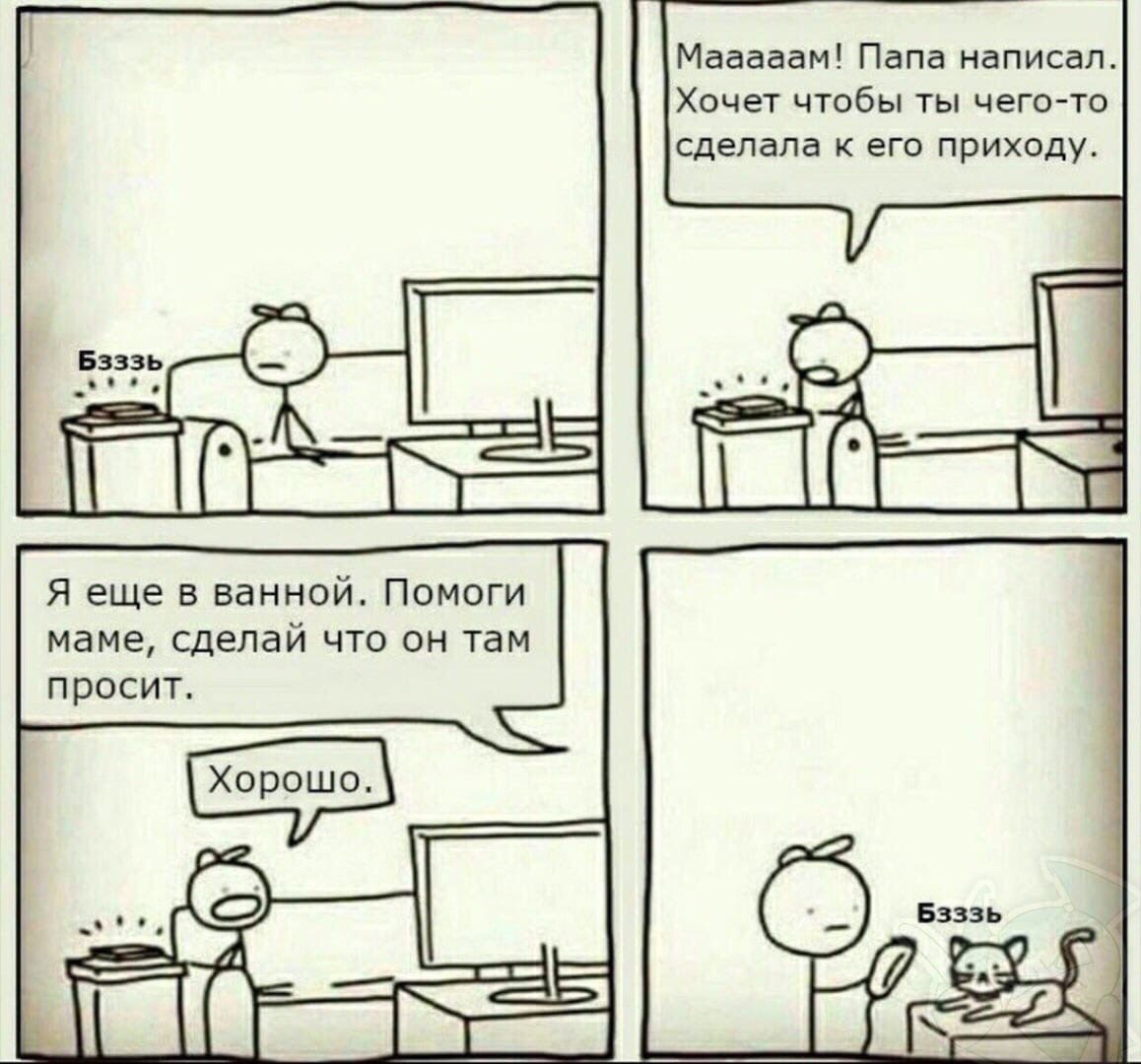 Мааааам! Папа написал. Хочет чтобы ты чего-то сделала к его приходу. Я еще в ванной. Помоги маме, сделай что он там просит. Хорошо.