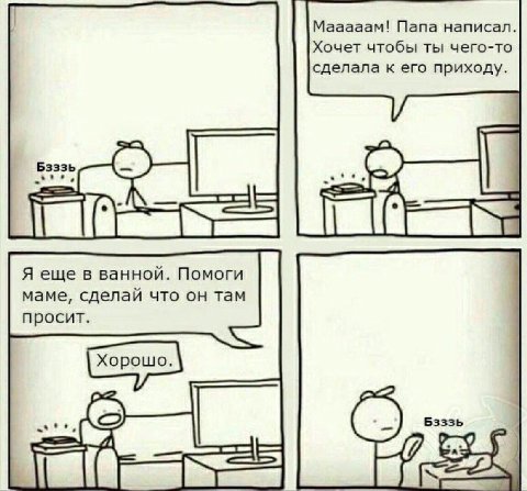 Мааааам! Папа написал. Хочет чтобы ты чего-то сделала к его приходу. Я еще в ванной. Помоги маме, сделай что он там просит. Хорошо.