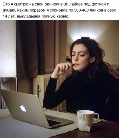 Это я смотрю на свои одинокие 30 лайков под фоткой и думаю, каким образом я собирала по 300-400 лайков в свои 14 лет, выкладывая полную херню: о