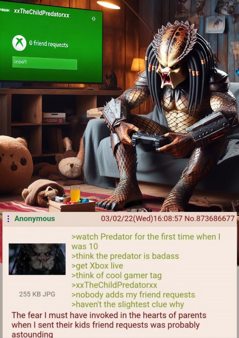 0 $7 friend requests и 4) 4 2 7 7 Anonymous 03/02/22(Wed)16:08:57 No.873686677 Predator for the first time when the predator is badass >get Xbox live TheChildPredatorx» 255 JPG ‘nobody adds my friend 