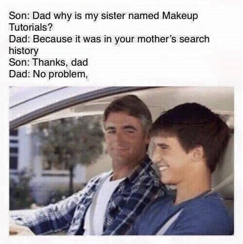 Son: Dad why is my sister named Makeup Tutorials? Dad: Because it was in your mother’s search history Son: Thanks, dad Dad: No problem, у din