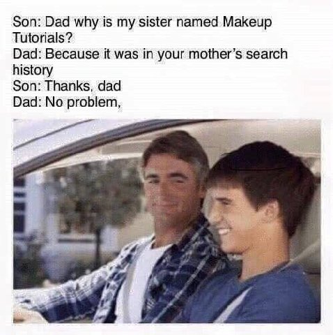 Son: Dad why is my sister named Makeup Tutorials? Dad: Because it was in your mother’s search history Son: Thanks, dad Dad: No problem, у din