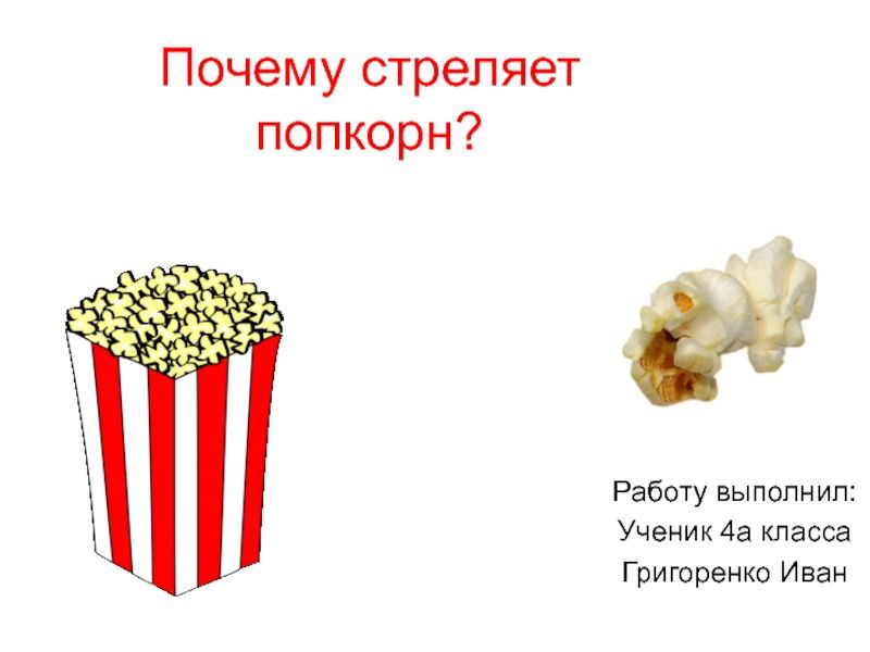 Почему стреляет попкорн? Работу выполнил Ученик 4a класса Григоренко Иван