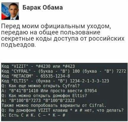 Барак Обама Перед МОИМ официальным уходом, передаю на общее пользование секретные коды доступа от россииских подъездов. Код "VIZIT" или *#423 Код (буква "В") 100 (буква "В") 7272 Код "МЕТАСОМ" 65535-1