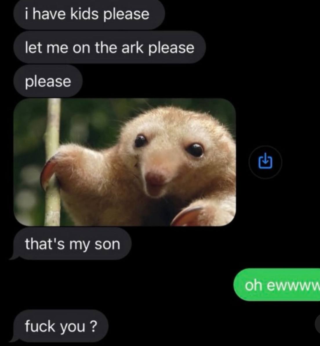 i have kids please let me on the ark please please that's my son ewwww fuck you