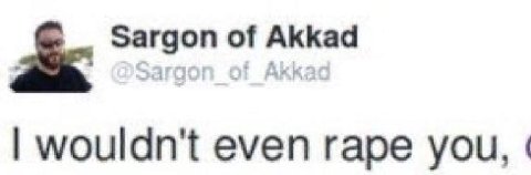 Sargon of Akkad wouldn't even rape you,