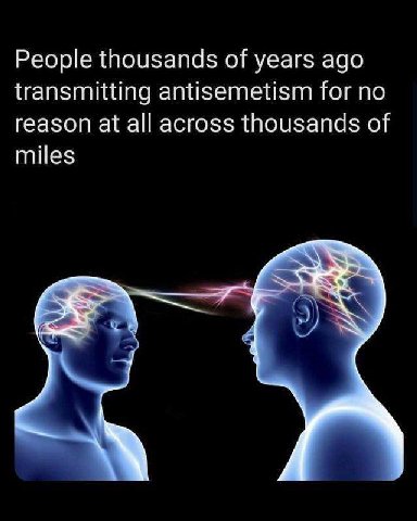 People thousands of years ago transmitting antisemetism for no reason at all across thousands of miles