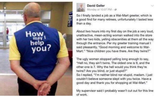 David Geller a SO! finally a job as a Wal-Mart greeter, which is find for many retirees, unfortunately lasted less ‘папа day. About two hours into my first day on the job а very loud, unattractive, me