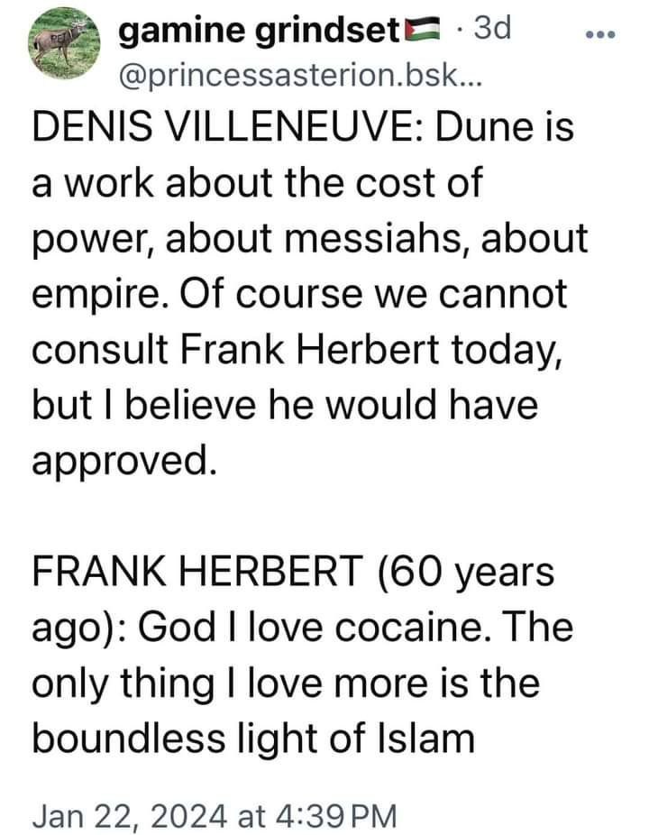 gamine grindsetE @princessasterion.bsk... DENIS VILLENEUVE: Dune is a work about the cost of power, about messiahs, about empire. Of course we cannot consult Frank Herbert today, but believe he would 