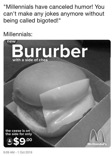 "Millennials have canceled humor! You can't make any jokes anymore without being called bigoted!" Millennials: new Bururber with a side of ches the ceese is on the side for only A 9:09 1 Oct 2019