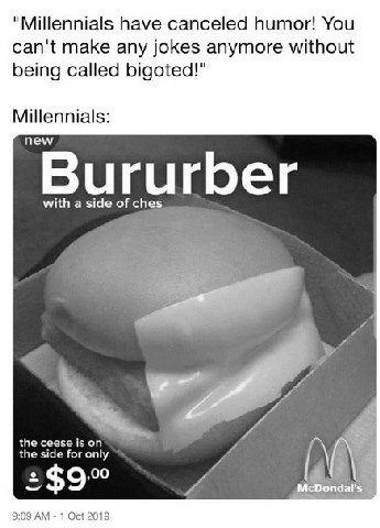 "Millennials have canceled humor! You can't make any jokes anymore without being called bigoted!" Millennials: new Bururber with a side of ches the ceese is on the side for only A 9:09 1 Oct 2019