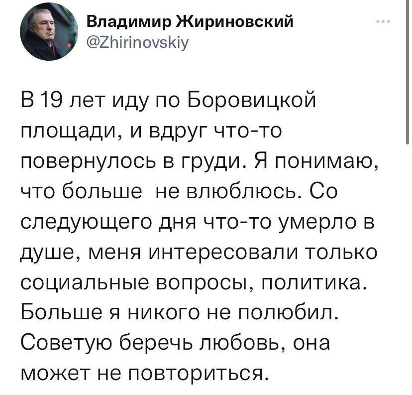 Владимир Жириновский @Zhirinovskiy В 19 лет иду по Боровицкой площади, и вдруг что-то повернулось в груди. Я понимаю, что больше не влюблюсь. следующего дня что-то умерло в душе, меня интересовали тол
