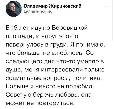 Владимир Жириновский @Zhirinovskiy В 19 лет иду по Боровицкой площади, и вдруг что-то повернулось в груди. Я понимаю, что больше не влюблюсь. следующего дня что-то умерло в душе, меня интересовали тол