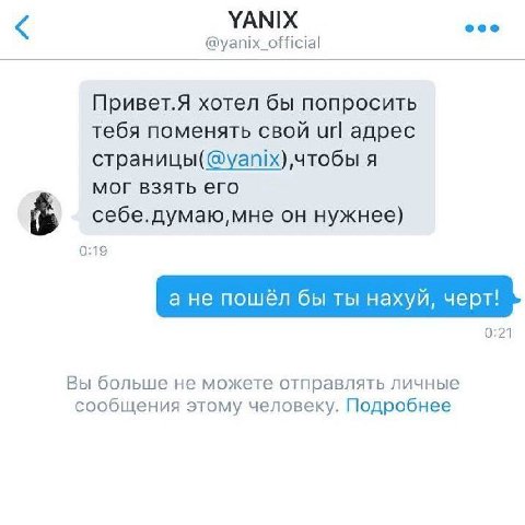 YANIX @yanix_official Привет.Я хотел бы попросить тебя поменять свой Url адрес чтобы я мог взять его он нужнее) 0:19 а не пошёл бы ты нахуй, черт! 0:21 Вы больше не можете отправлять личные сообщения 