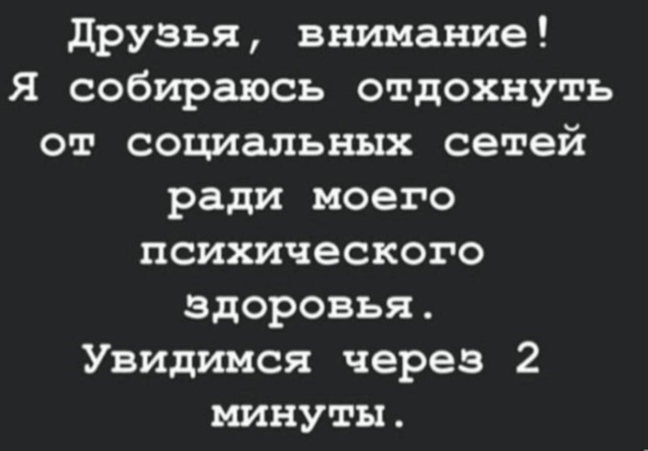 Друзья, внимание! Я собираюсь отдохнуть от социальных сетей ради моего психического здоровья. Увидимся через 2 минуты.