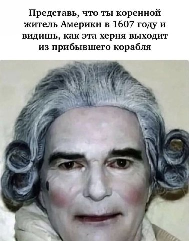 Представь, что ты коренной житель Америки в 1607 году и видишь, как эта херня выходит из прибывшего корабля 4