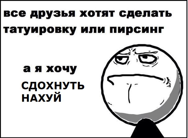 все друзья хотят сделать татуировку или пирсинг хочу СДОХНУТЬ НАХУЙ