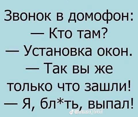 ЗВОНОК В ДОМОФОН: Кто там? Установка окон. Так вы же только что зашли! Я, 6n*Tb, выпал!