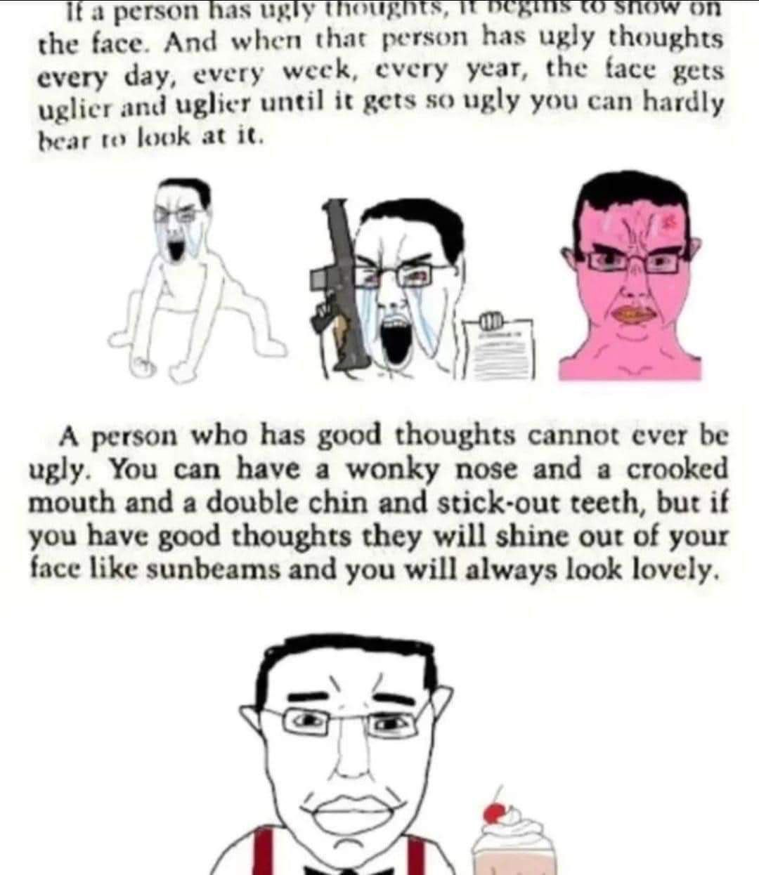 if a person has Ugly the face. And when that person has ugly thoughts every day, every week, every year, the face gets uglier and uglier until it gets so ugly you can hardly bear to look at it. у if A