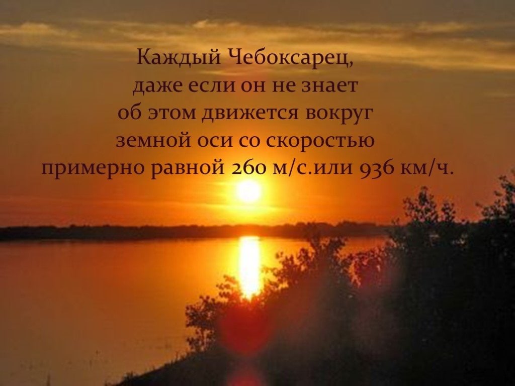 Каждый Чебоксарец, даже если он не знает об этом движется вокруг земной оси скоростью примерно равной 260 м/с.или 936
