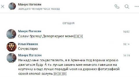 Манук Погосян а заходил четыре часа назад сегодня Манук Погосян 16:03 Салам братец! Депортируют меня(((((((( Илья Иванов 16:14 Сочувствую Манук Погосян 16:19 Не надо мне сочувствовать, я в Армении под
