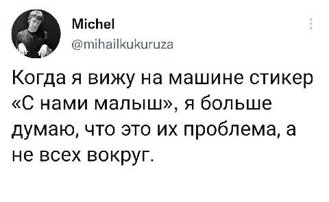 Michel 7 @mihailkukuruza Когда я вижу на машине стикер «С нами малыш», я больше думаю, что это проблема, а не всех вокруг.