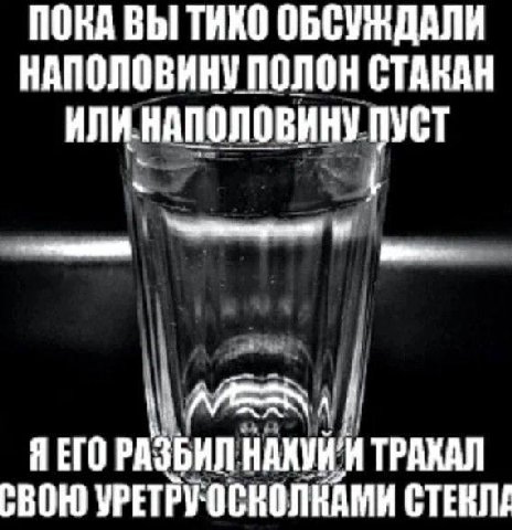 ПОКА ВЫ ТИКО НАПОЛОВИНУ ПОЛОН СТАКАН ИЛИ НАПОЛОВИНУ ПУСТ ETO РАЗБИЛ И ТРАХАЛ СВОЮ УРЕТРУОСКОЛКАМИ СТЕКЛЕ