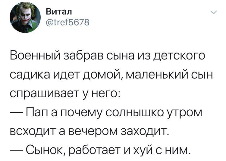 Витал @tref5678 Военный забрав сына из детского садика идет домой, маленький сын спрашивает у него: Пап а почему солнышко утром всходит а вечером заходит. Сынок, работает и хуй с ним.