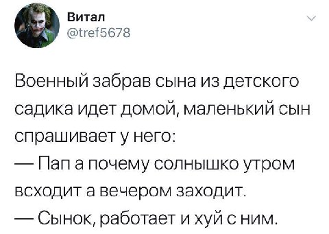 Витал @tref5678 Военный забрав сына из детского садика идет домой, маленький сын спрашивает у него: Пап а почему солнышко утром всходит а вечером заходит. Сынок, работает и хуй с ним.