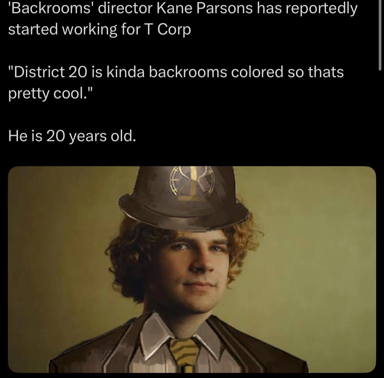 director Kane Parsons has reportedly started working for Corp "District 20 is kinda backrooms colored so thats pretty cool." He is 20 years old.
