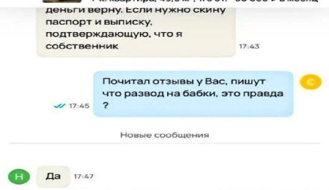 деньги верну. если нужно скину паспорт и выписку, подтверждающую, что я собственник 17:45 Почитал отзывы у Вас, пишут что развод на бабки, это правда 17:45 Новые сообщения Да 17:47