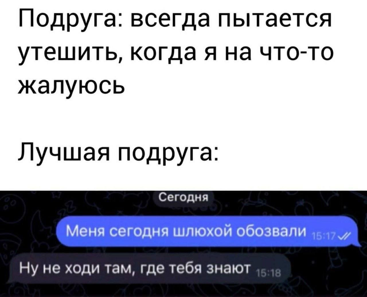 Подруга: всегда пытается утешить, когда я на что-то жалуюсь Лучшая подруга: Сегодня Меня сегодня шлюхой обозвали Ну не ходи там, где тебя знают