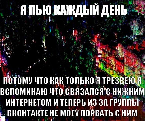 у Я ПЬЮ ДЕНЬ ПОТОМУ ЧТО НАК ТОЛЬКО Я ТРЕЗВЕЮ\Я ВСПОМИНАЮ ЧТО CBASANCAC НИННИМ ИНТЕРНЕТОМ И ТЕПЕРЬ ИЗ ЗА ГРУППЫ! ВНОНТАНТЕ НЕ МОГУ ПОРВАТЬ СНИМ