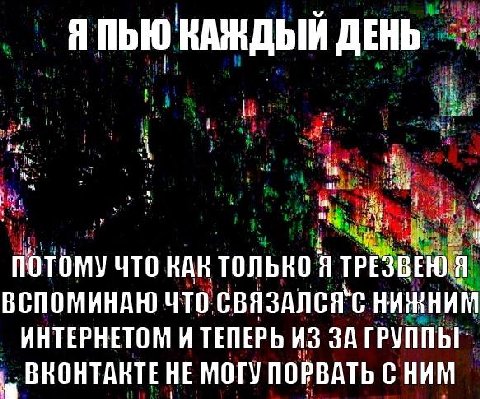 у Я ПЬЮ ДЕНЬ ПОТОМУ ЧТО НАК ТОЛЬКО Я ТРЕЗВЕЮ\Я ВСПОМИНАЮ ЧТО CBASANCAC НИННИМ ИНТЕРНЕТОМ И ТЕПЕРЬ ИЗ ЗА ГРУППЫ! ВНОНТАНТЕ НЕ МОГУ ПОРВАТЬ СНИМ
